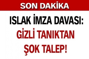 ISLAK İMZA DAVASI: GİZLİ TANIKTAN ŞOK TALEP
