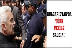 BULGARİSTAN'DA T&Uuml;RK VEKİLE SALDIRI!