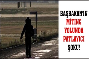 BAŞBAKAN'IN MİTİNG YOLUNDA PATLAYICI ŞOKU!