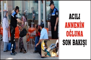 ACILI ANNENİN OĞLUNA SON BAKIŞI