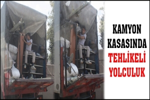 KAMYON KASASINDA TEHLİKELİ YOLCULUK