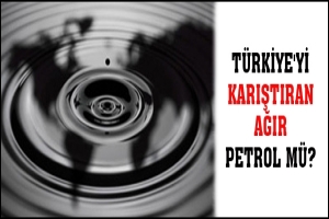 T&Uuml;RKİYE'Yİ KARIŞTIRAN AĞIR PETROL M&Uuml;?
