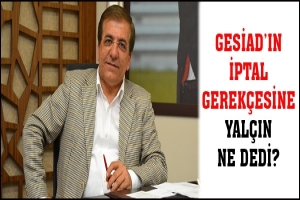 GESİAD'IN İPTAL GEREK&Ccedil;ESİNE YAL&Ccedil;IN NE DEDİ?