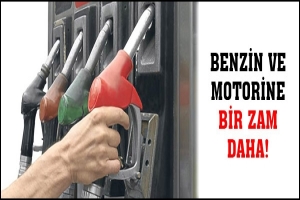BENZİN VE MOTORİNE BİR ZAM DAHA!