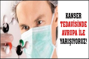 KANSER TEDAVİSİNDE AVRUPA İLE YARIŞIYORUZ!