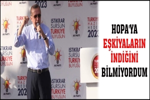 ERDOĞAN: HOPA'YA EŞKİYALARIN İNDİĞİNİ BİLMİYORDUM