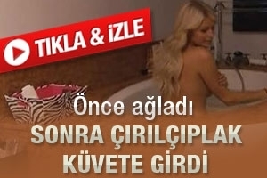 &Ouml;nce ağladı sonra soyunarak k&uuml;vete girdi