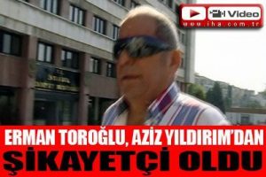 Erman Toroğlu Aziz Yıldırım'dan şikayet&ccedil;i oldu