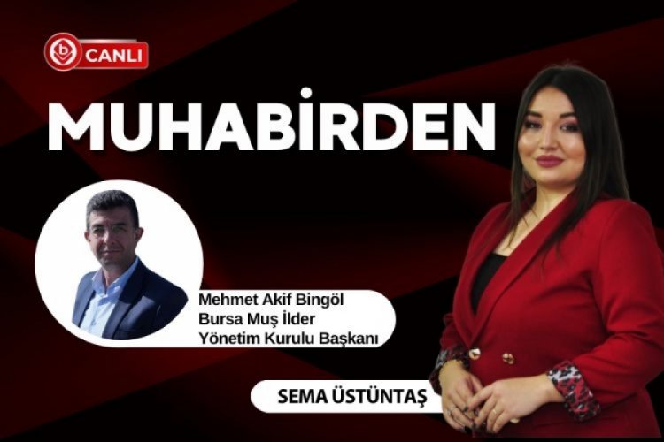Muhabirden'in konuğu Bursa Muş İlder Yönetim Kurulu Başkanı Mehmet Akif Bingöl