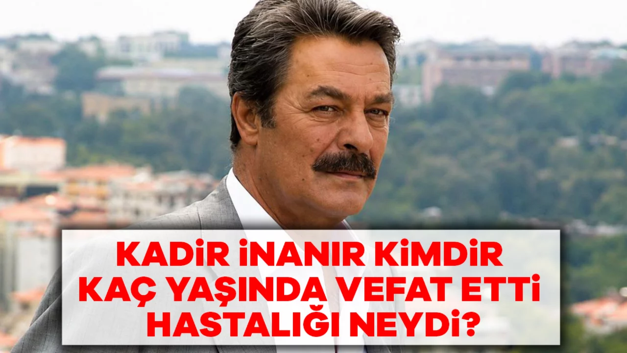 Kadir İnanır Kimdir, Ka&ccedil; Yaşında Vefat Etti, Hastalığı Neydi? İşte Kadir İnanır'ın Biyografisi ve Son Dakika Sağlık Durumu