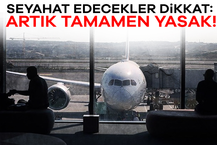 Seyahat edecekler dikkat: Artık tamamen yasak!