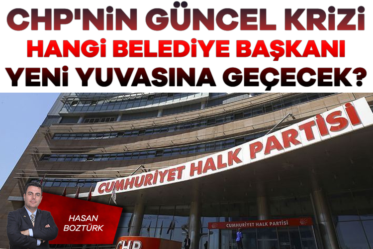 Hasan Boztürk; CHP'nin güncel krizi / Hangi belediye başkanı yeni yuvasına geçecek?