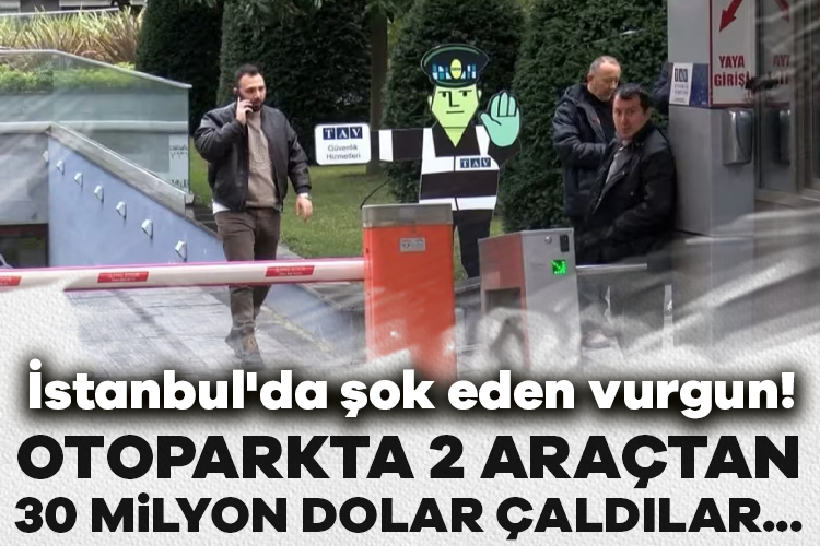İstanbul'da şok eden vurgun! Otoparkta 2 araçtan 30 milyon dolar çaldılar...