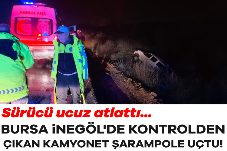 Bursa İnegöl'de kontrolden çıkan kamyonet şarampole uçtu! Sürücü ucuz atlattı...