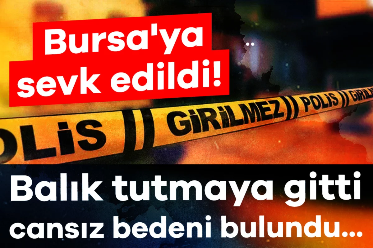 Bursa'ya sevk edildi! Balık tutmaya gitti, cansız bedeni bulundu...