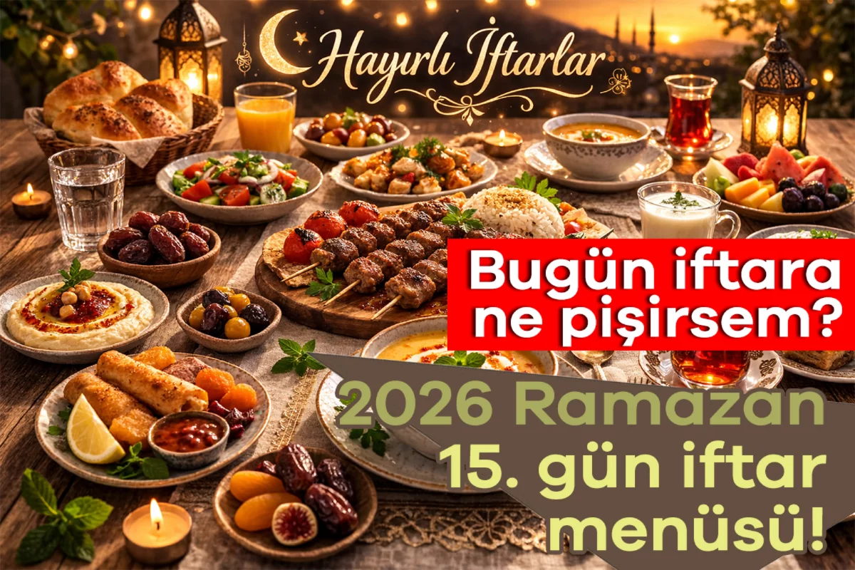 2026 Ramazan 15. gün iftar menüsü! Bugün iftara ne pişirsem?