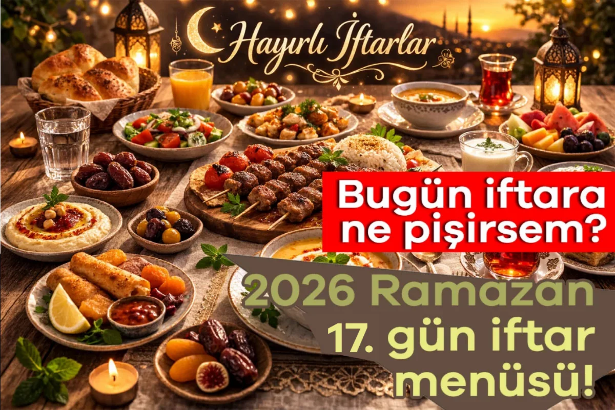 2026 Ramazan 17. gün iftar menüsü! Bugün iftara ne pişirsem?