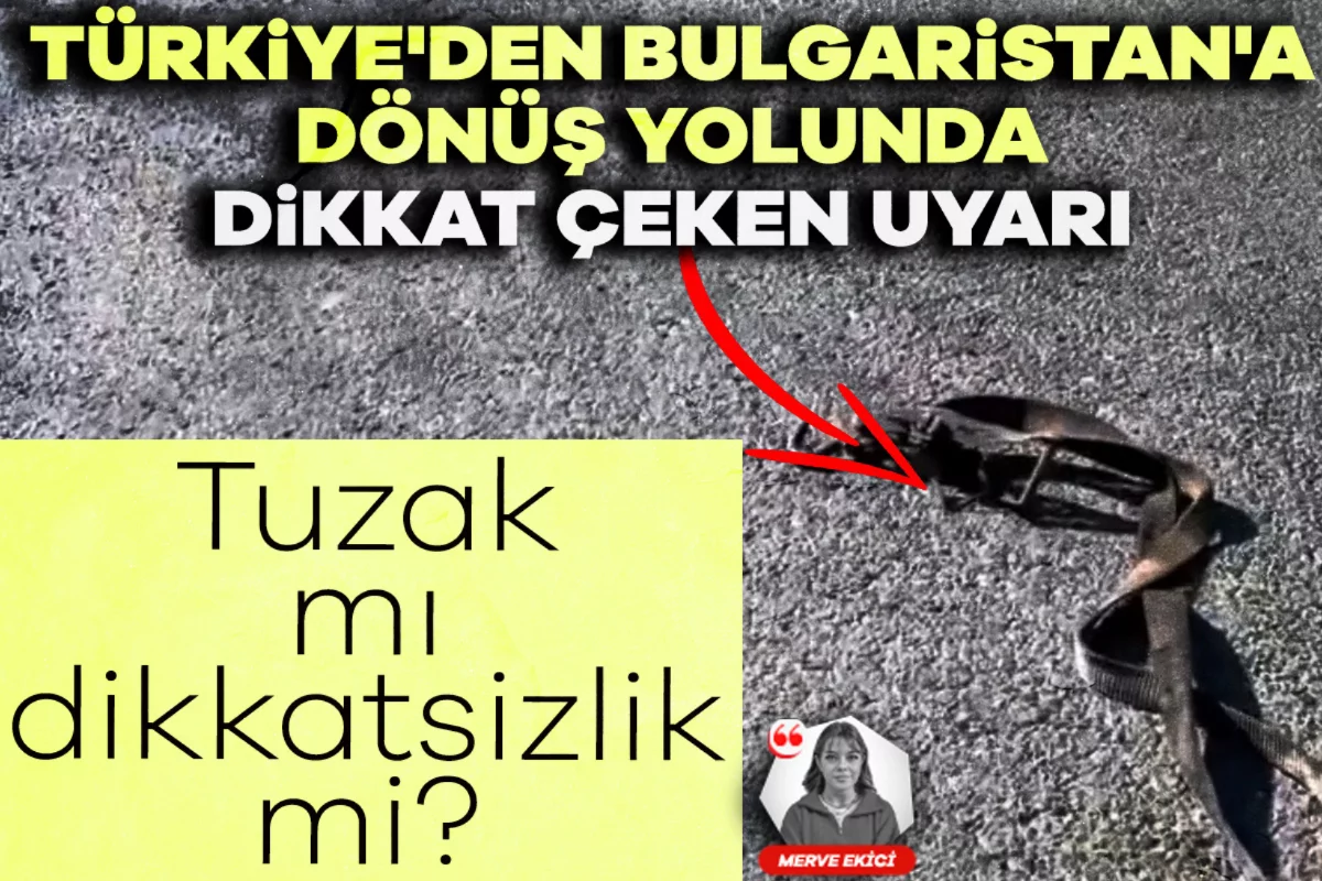 Türkiye'den Bulgaristan'a dönüş yolunda dikkat çeken uyarı: Tuzak mı, dikkatsizlik mi?
