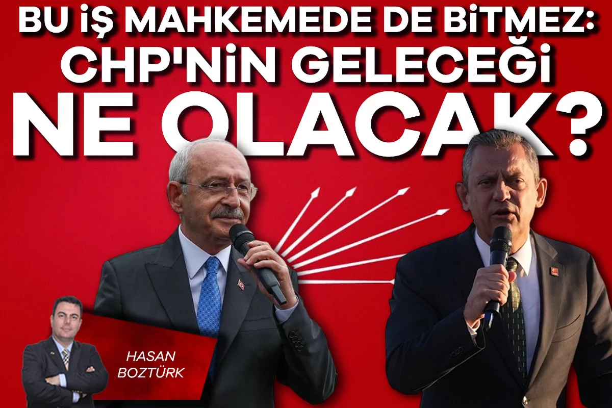 Hasan Boztürk; Bu iş mahkemede de bitmez: CHP'nin geleceği ne olacak?