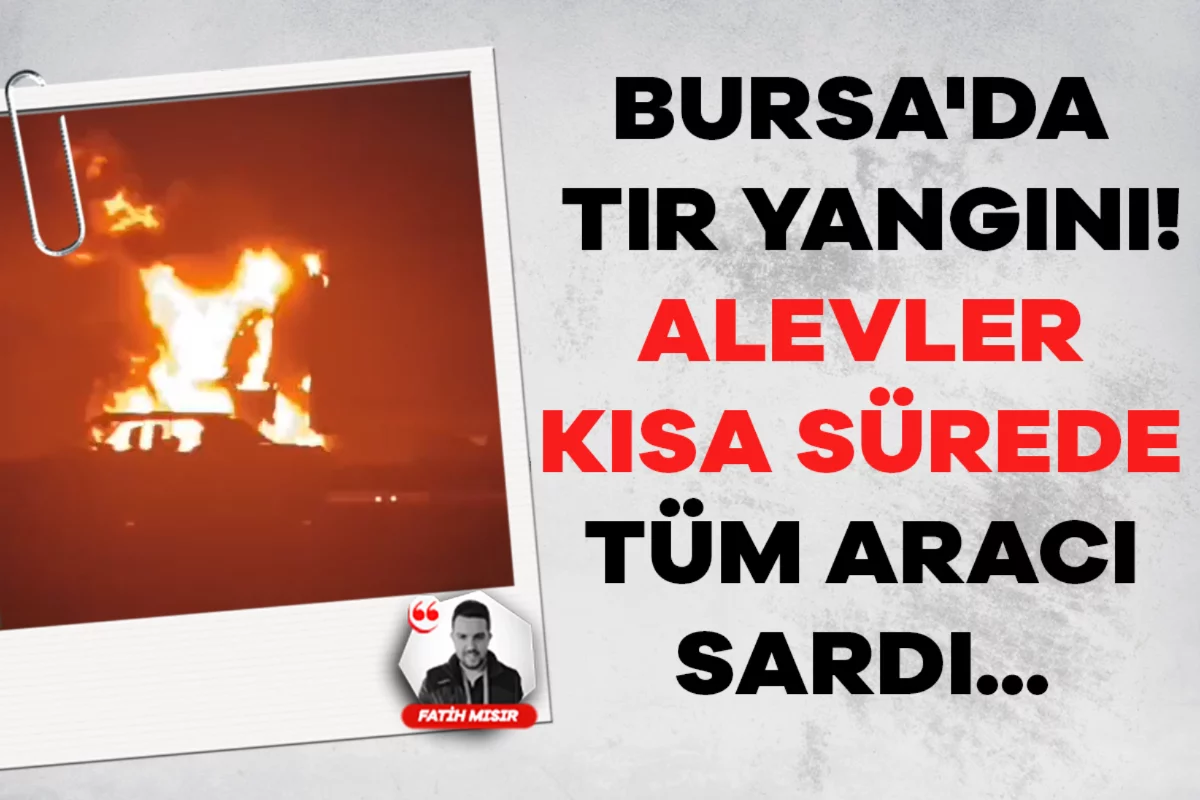 Bursa'da tır yangını! Alevler kısa sürede tüm aracı sardı...