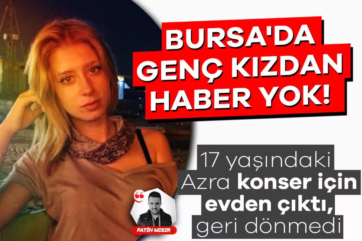 Bursa'da genç kızdan haber yok! 17 yaşındaki Azra konser için evden çıktı, dönmedi