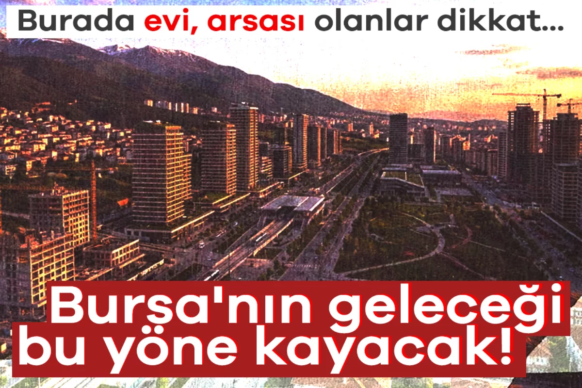 Bursa'nın geleceği bu yöne kayacak! Burada evi, arsası olanlar dikkat