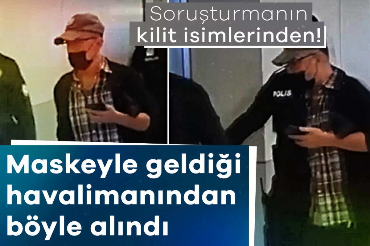 Soruşturmanın kilit isimlerinden! Maskeyle geldiği havalimanından böyle alındı