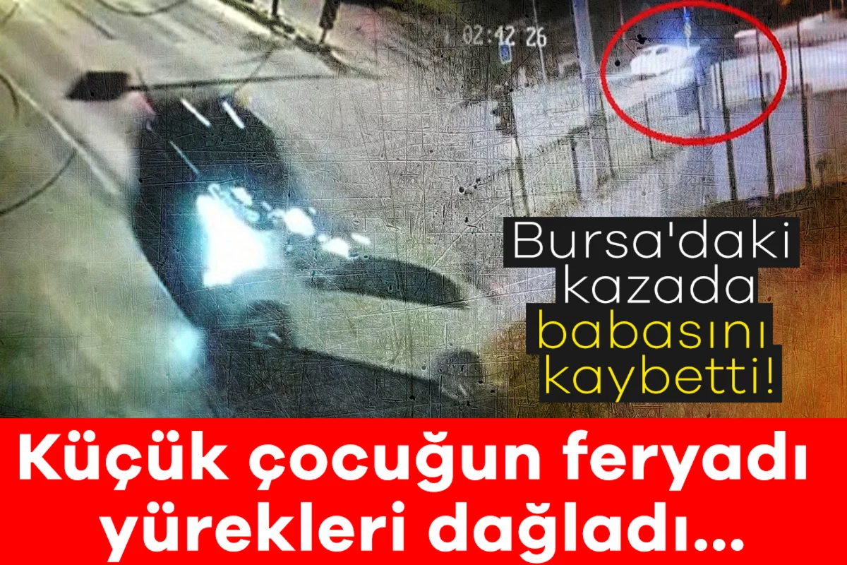 Bursa'daki kazada babasını kaybetti! Küçük çocuğun feryadı yürekleri dağladı...