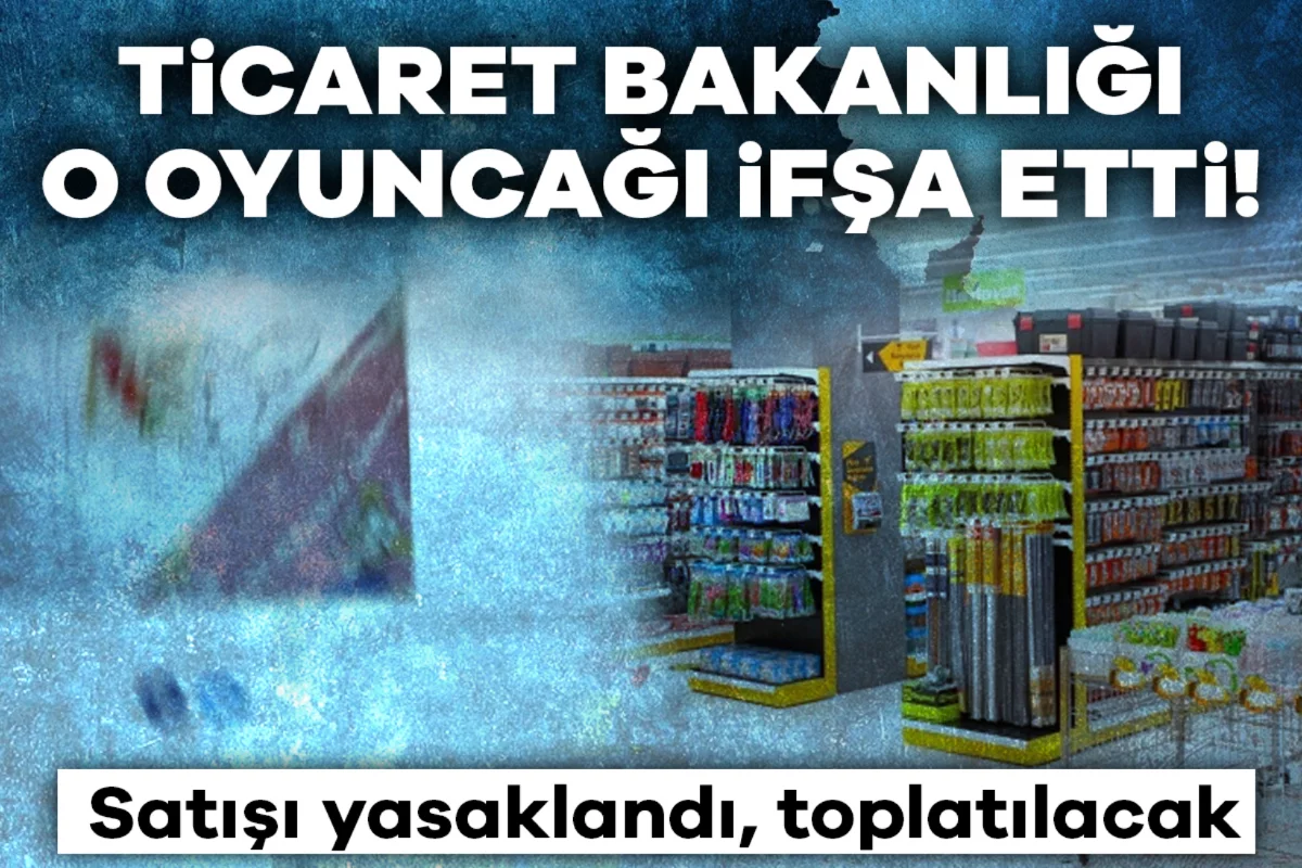 Ticaret Bakanlığı o oyuncağı ifşa etti! Satışı yasaklandı, toplatılacak