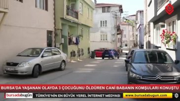 Bursa'da yaşanan olayda cani babanın komşuları konuştu